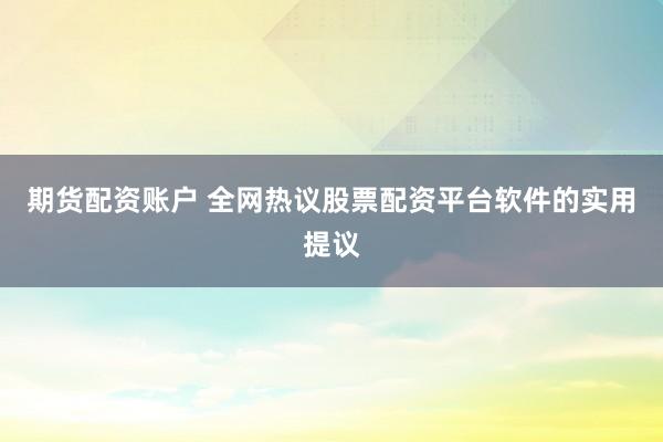 期货配资账户 全网热议股票配资平台软件的实用提议