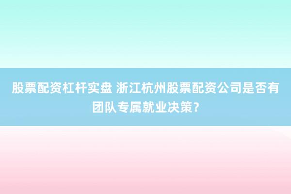 股票配资杠杆实盘 浙江杭州股票配资公司是否有团队专属就业决策?
